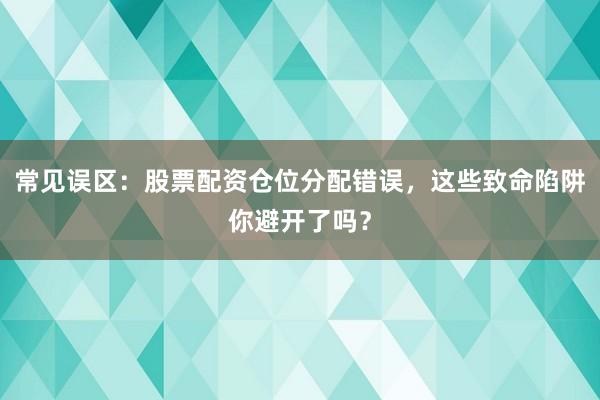 常见误区:股票配资仓位分配错误,这些致命陷阱你避开了吗?