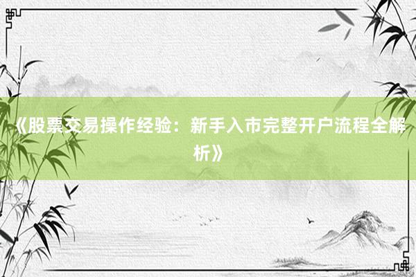 《股票交易操作经验：新手入市完整开户流程全解析》