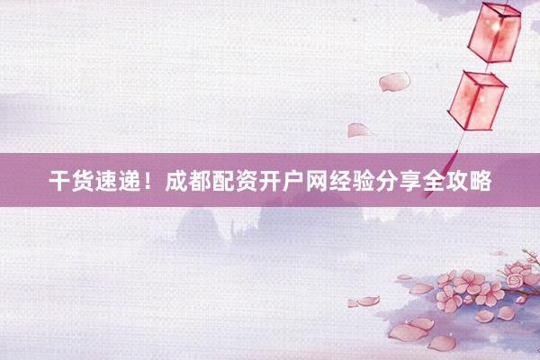 干货速递！成都配资开户网经验分享全攻略