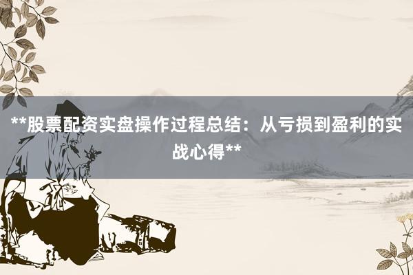 **股票配资实盘操作过程总结：从亏损到盈利的实战心得**
