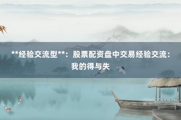 **经验交流型**：股票配资盘中交易经验交流：我的得与失