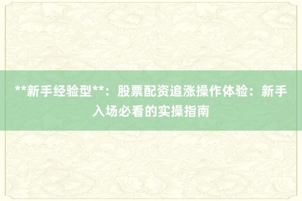 **新手经验型**：股票配资追涨操作体验：新手入场必看的实操指南