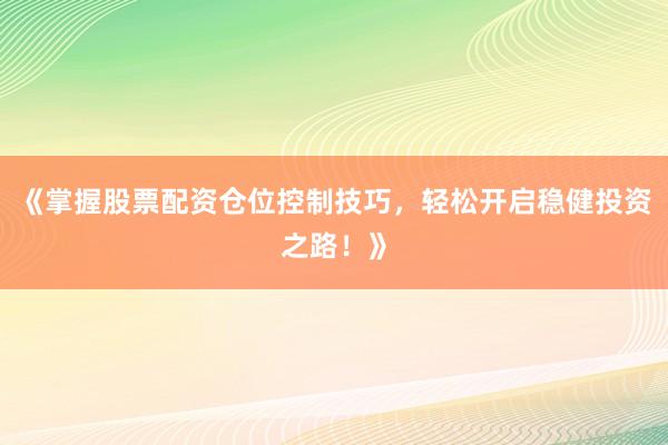 《掌握股票配资仓位控制技巧，轻松开启稳健投资之路！》