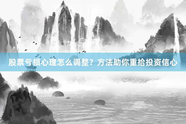 股票亏损心理怎么调整？方法助你重拾投资信心