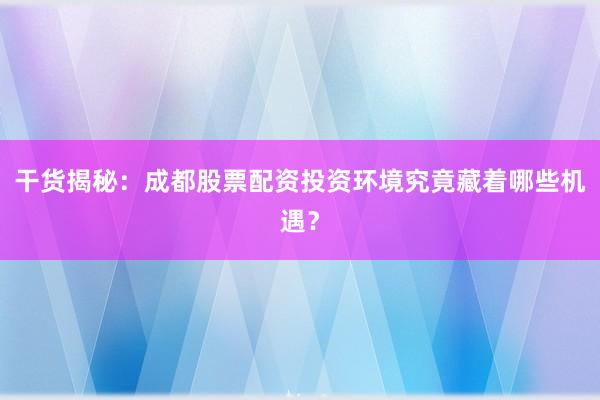 干货揭秘：成都股票配资投资环境究竟藏着哪些机遇？