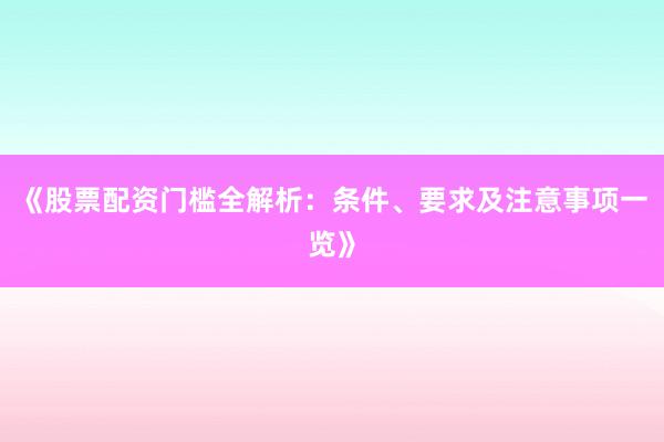 《股票配资门槛全解析：条件、要求及注意事项一览》