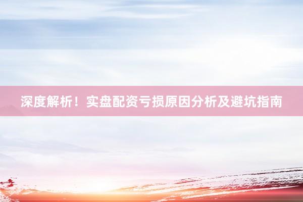 深度解析！实盘配资亏损原因分析及避坑指南