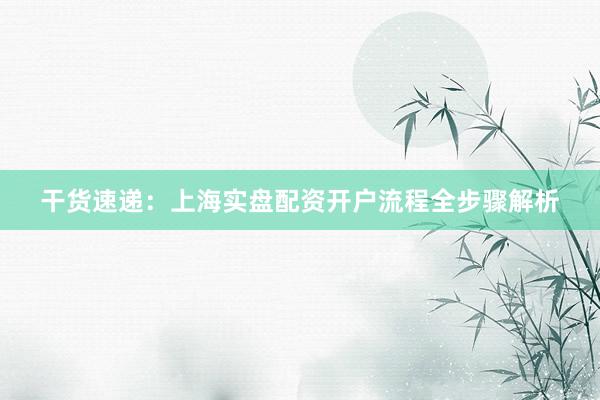干货速递：上海实盘配资开户流程全步骤解析