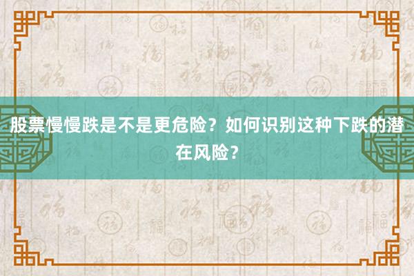 股票慢慢跌是不是更危险？如何识别这种下跌的潜在风险？