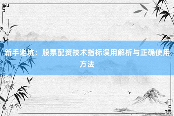 新手避坑：股票配资技术指标误用解析与正确使用方法