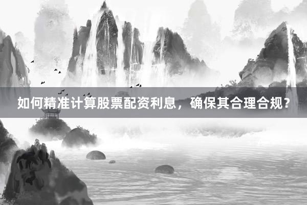 如何精准计算股票配资利息,确保其合理合规?