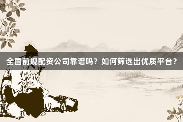 全国前规配资公司靠谱吗？如何筛选出优质平台？