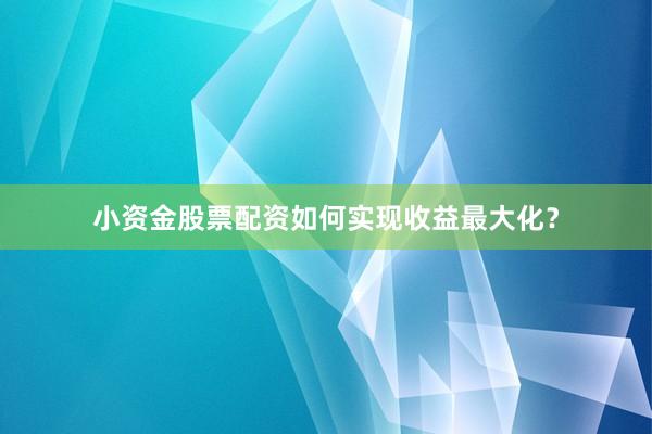 小资金股票配资如何实现收益最大化？