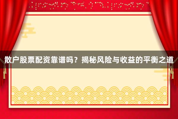 散户股票配资靠谱吗？揭秘风险与收益的平衡之道