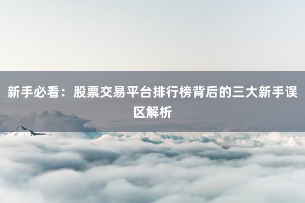 新手必看：股票交易平台排行榜背后的三大新手误区解析