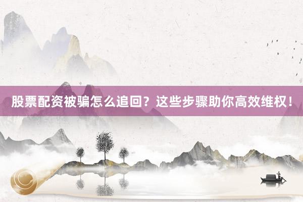 股票配资被骗怎么追回？这些步骤助你高效维权！