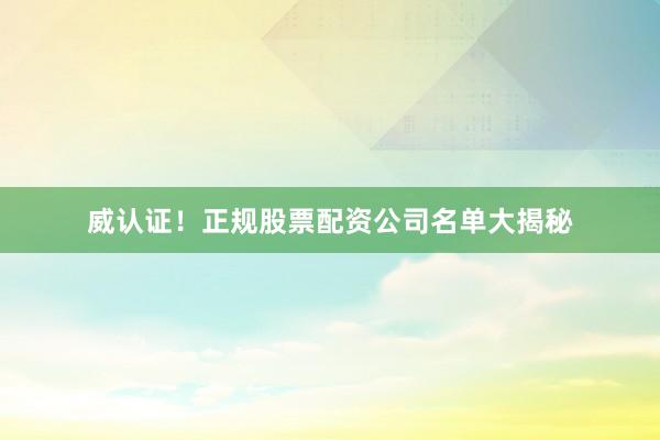威认证！正规股票配资公司名单大揭秘