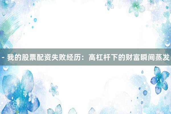 - 我的股票配资失败经历：高杠杆下的财富瞬间蒸发