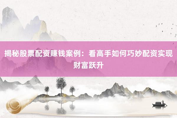 揭秘股票配资赚钱案例：看高手如何巧妙配资实现财富跃升