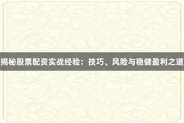 揭秘股票配资实战经验：技巧、风险与稳健盈利之道