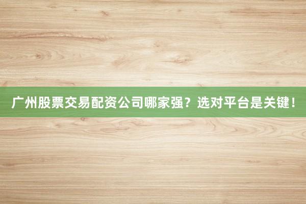 广州股票交易配资公司哪家强？选对平台是关键！