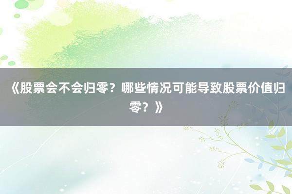 《股票会不会归零？哪些情况可能导致股票价值归零？》