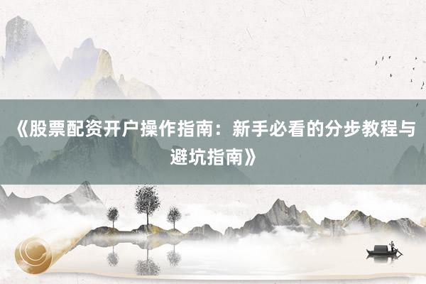 《股票配资开户操作指南：新手必看的分步教程与避坑指南》