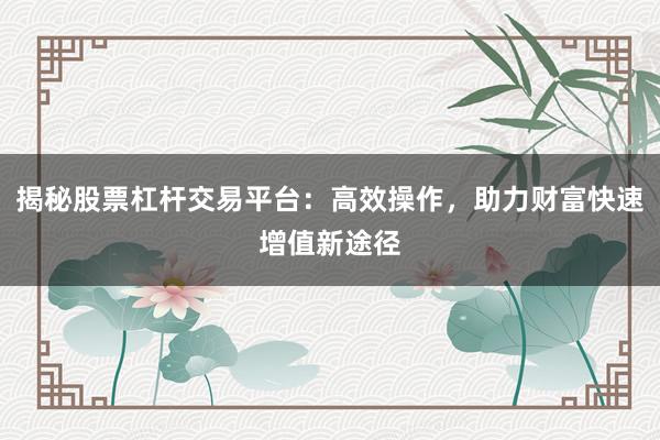 揭秘股票杠杆交易平台：高效操作，助力财富快速增值新途径