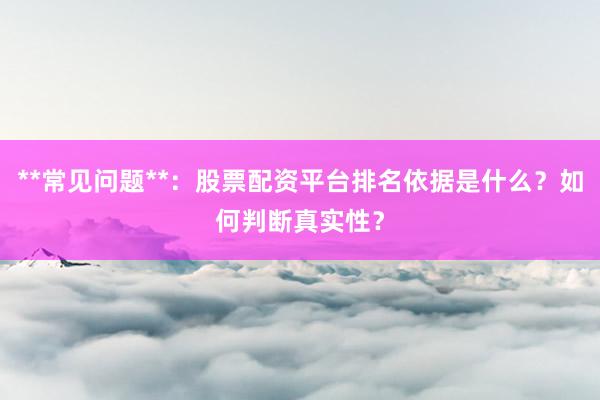 **常见问题**：股票配资平台排名依据是什么？如何判断真实性？
