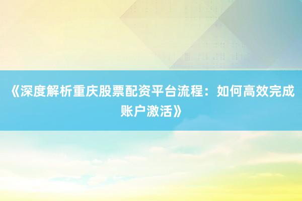 《深度解析重庆股票配资平台流程：如何高效完成账户激活》