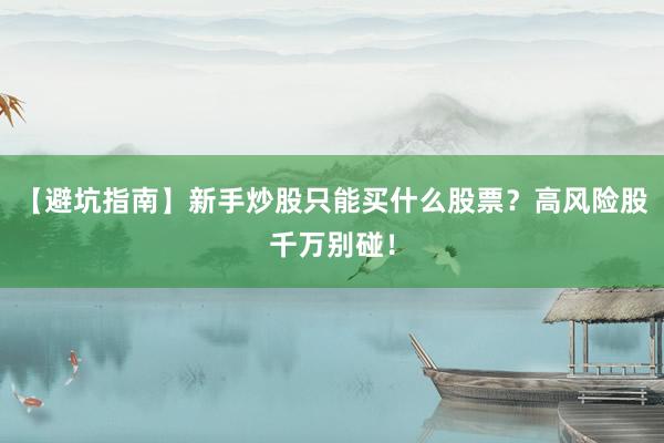 【避坑指南】新手炒股只能买什么股票？高风险股千万别碰！