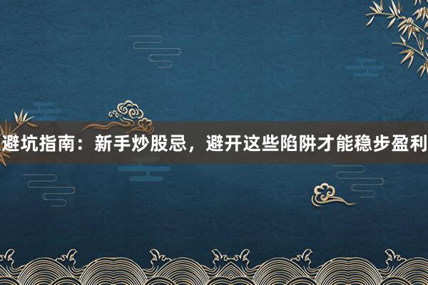 避坑指南：新手炒股忌，避开这些陷阱才能稳步盈利