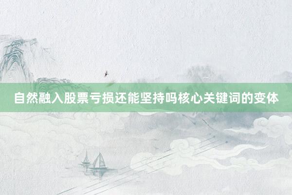 自然融入股票亏损还能坚持吗核心关键词的变体