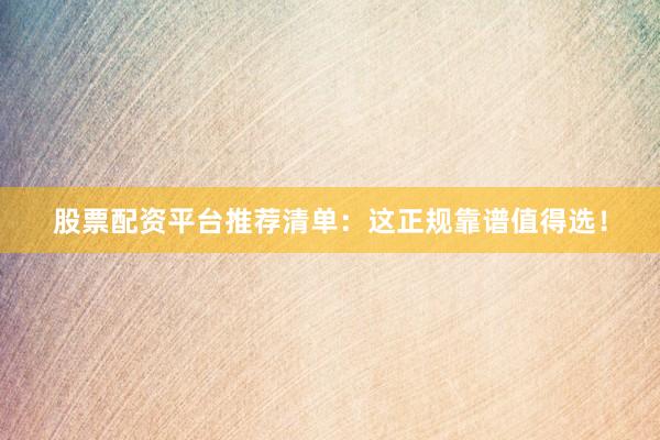 股票配资平台推荐清单：这正规靠谱值得选！