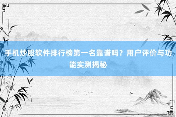 手机炒股软件排行榜第一名靠谱吗？用户评价与功能实测揭秘