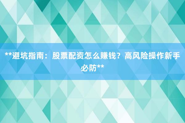 **避坑指南：股票配资怎么赚钱？高风险操作新手必防**