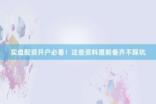 实盘配资开户必看！这些资料提前备齐不踩坑