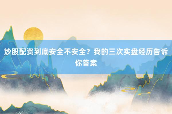 炒股配资到底安全不安全?我的三次实盘经历告诉你答案