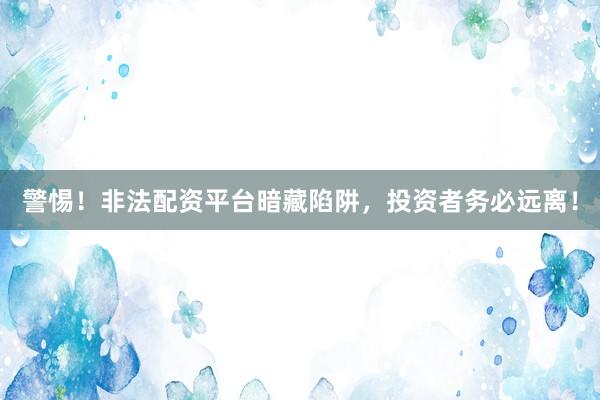 警惕！非法配资平台暗藏陷阱，投资者务必远离！