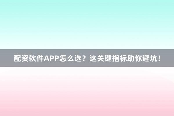 配资软件APP怎么选？这关键指标助你避坑！