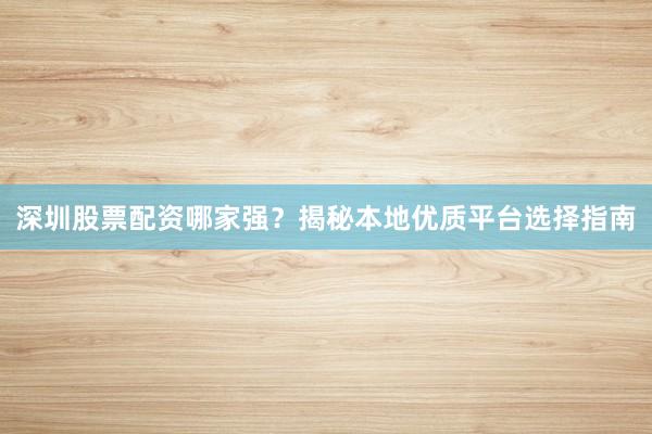 深圳股票配资哪家强？揭秘本地优质平台选择指南