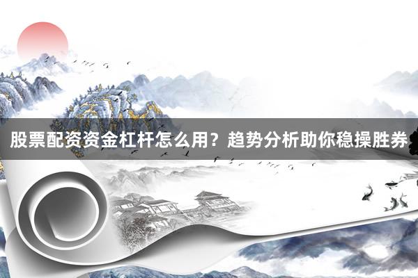 股票配资资金杠杆怎么用？趋势分析助你稳操胜券