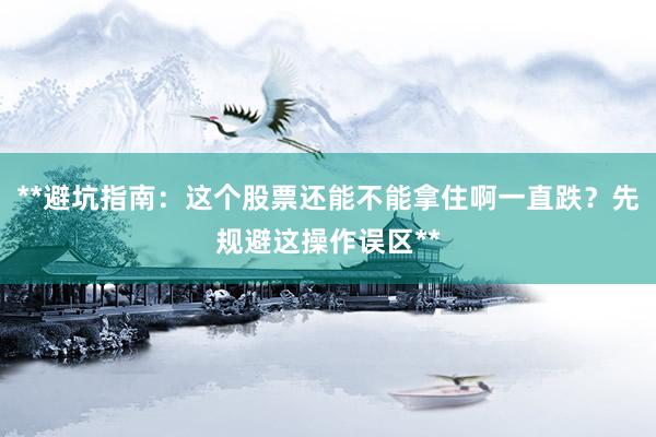**避坑指南：这个股票还能不能拿住啊一直跌？先规避这操作误区**