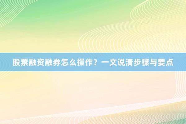 股票融资融券怎么操作？一文说清步骤与要点