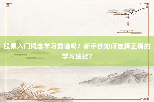 股票入门概念学习靠谱吗？新手该如何选择正确的学习途径？