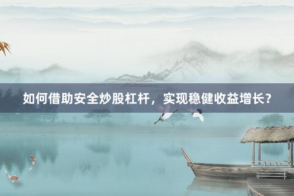 如何借助安全炒股杠杆，实现稳健收益增长？