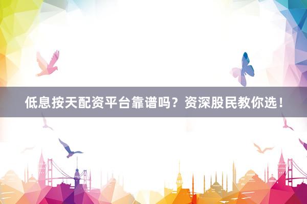 低息按天配资平台靠谱吗？资深股民教你选！