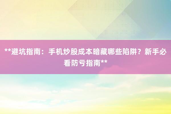 **避坑指南：手机炒股成本暗藏哪些陷阱？新手必看防亏指南**