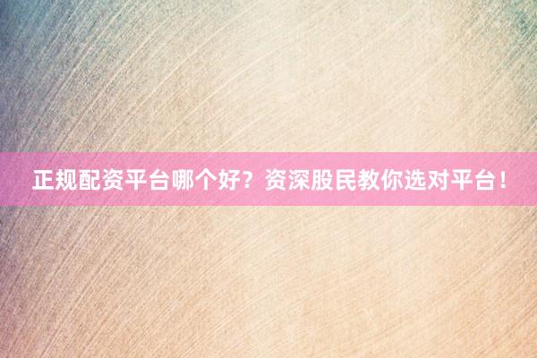 正规配资平台哪个好？资深股民教你选对平台！