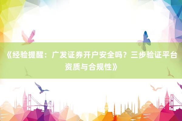 《经验提醒：广发证券开户安全吗？三步验证平台资质与合规性》